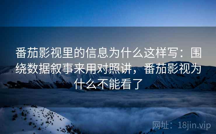 番茄影视里的信息为什么这样写：围绕数据叙事来用对照讲，番茄影视为什么不能看了