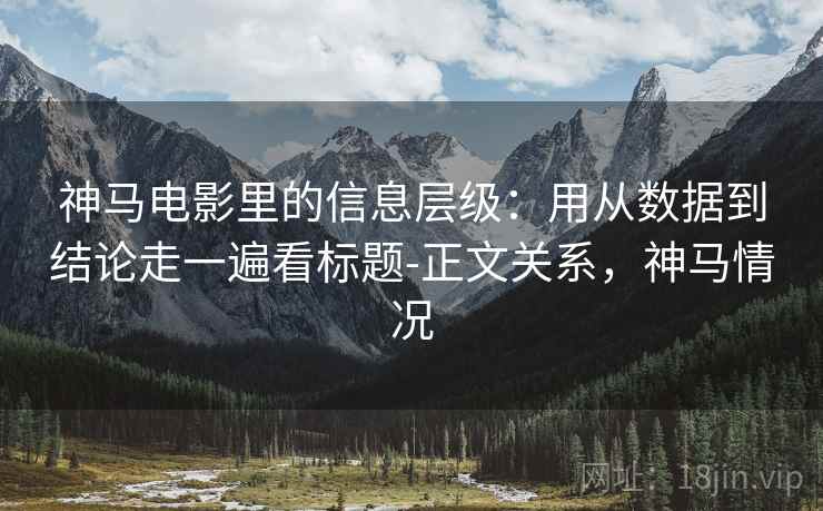 神马电影里的信息层级：用从数据到结论走一遍看标题-正文关系，神马情况