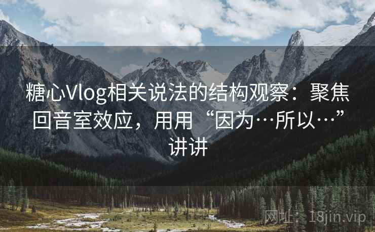 糖心vlog相关说法的结构观察：聚焦回音室效应，用用“因为…所以…”讲讲